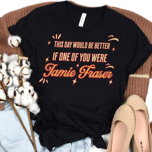 This day would be better if one of you were Jamie Fraser” T-shirt