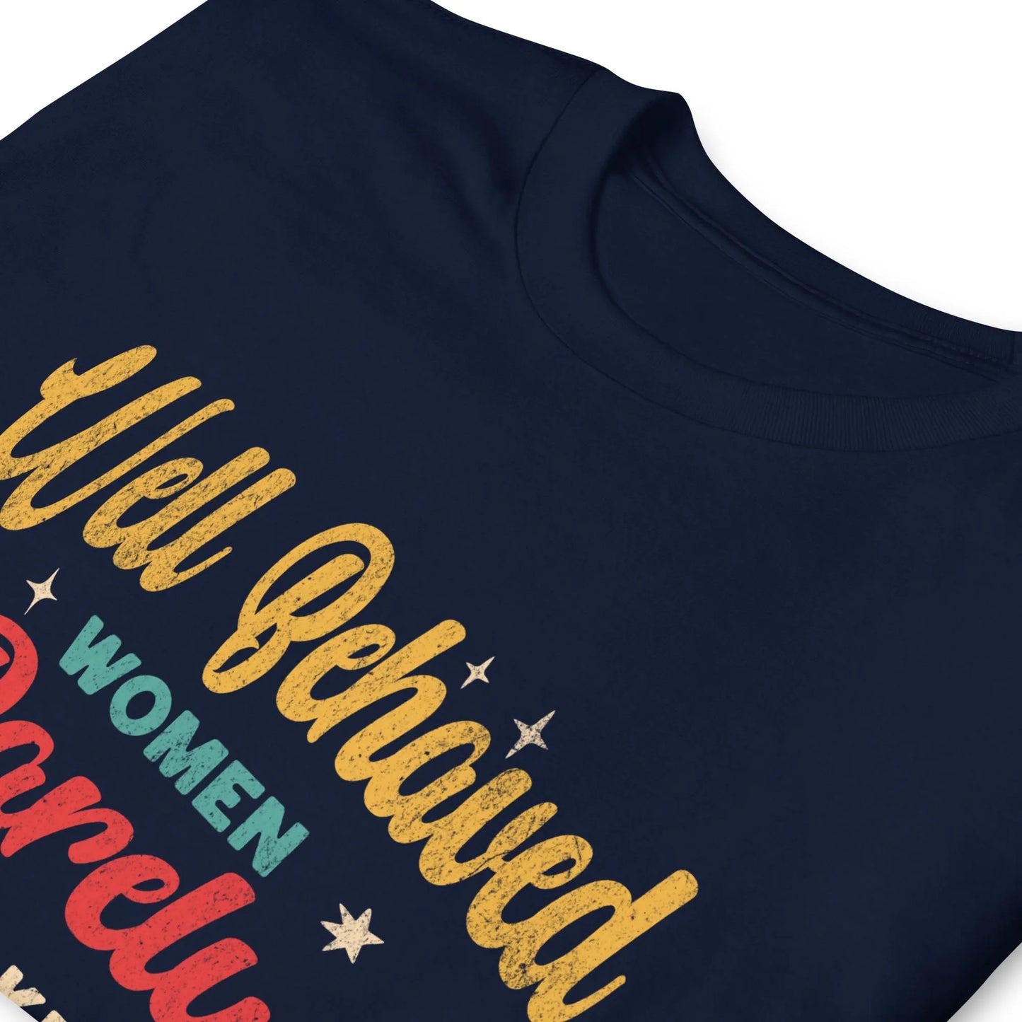 Well Behaved Women Rarely Make History T-Shirt
