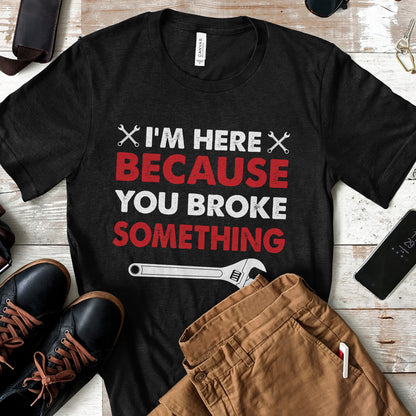 I'm Here Because You Broke Something T-shirt